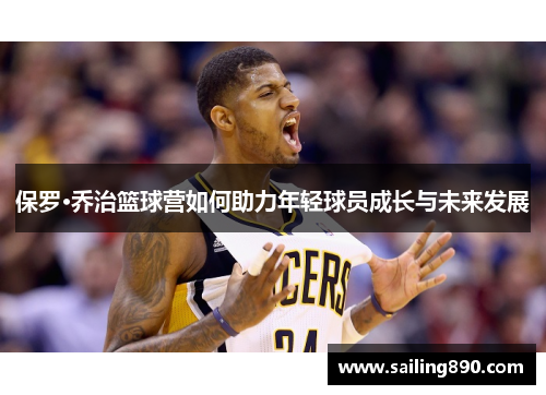 保罗·乔治篮球营如何助力年轻球员成长与未来发展 保罗·乔治篮球营如何助力年轻球员成长与未来发展