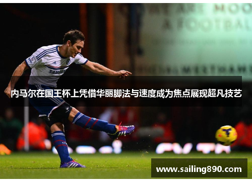 内马尔在国王杯上凭借华丽脚法与速度成为焦点展现超凡技艺