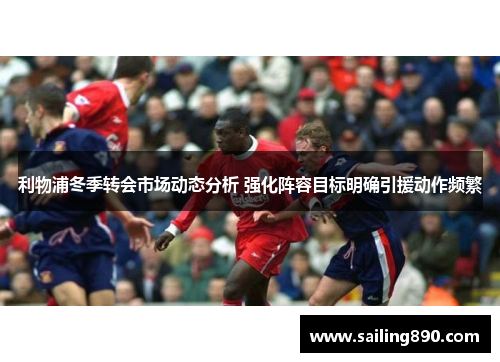 利物浦冬季转会市场动态分析 强化阵容目标明确引援动作频繁 利物浦冬季转会市场动态分析 强化阵容目标明确引援动作频繁