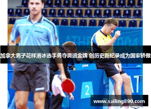 加拿大男子花样滑冰选手勇夺奥运金牌 创历史新纪录成为国家骄傲