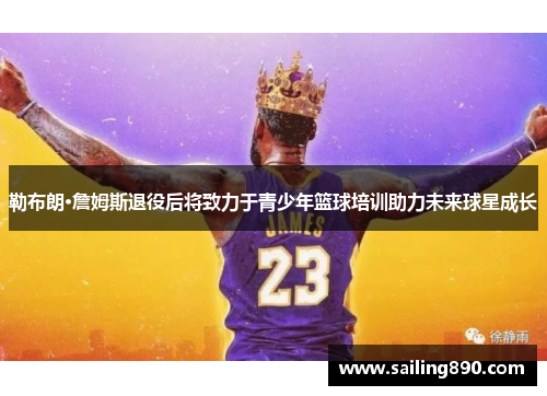 勒布朗·詹姆斯退役后将致力于青少年篮球培训助力未来球星成长 勒布朗·詹姆斯退役后将致力于青少年篮球培训助力未来球星成长