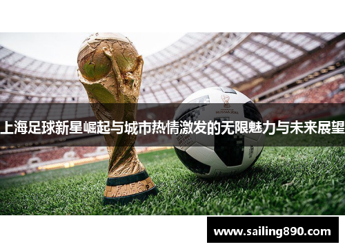 上海足球新星崛起与城市热情激发的无限魅力与未来展望 上海足球新星崛起与城市热情激发的无限魅力与未来展望