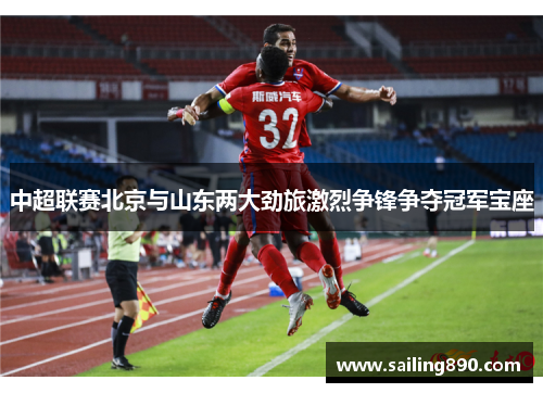 中超联赛北京与山东两大劲旅激烈争锋争夺冠军宝座 中超联赛北京与山东两大劲旅激烈争锋争夺冠军宝座