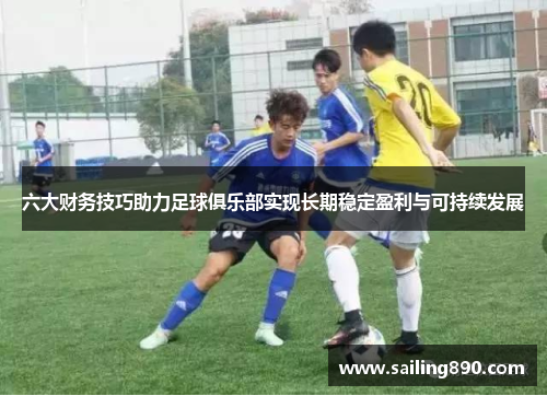 六大财务技巧助力足球俱乐部实现长期稳定盈利与可持续发展 六大财务技巧助力足球俱乐部实现长期稳定盈利与可持续发展