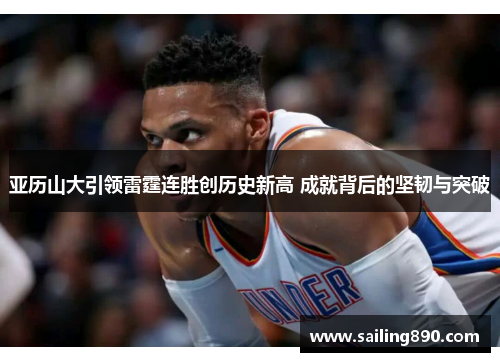 亚历山大引领雷霆连胜创历史新高 成就背后的坚韧与突破