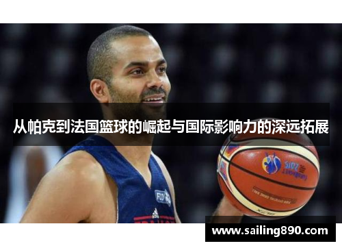 从帕克到法国篮球的崛起与国际影响力的深远拓展 从帕克到法国篮球的崛起与国际影响力的深远拓展