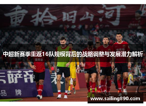 中超新赛季重返16队规模背后的战略调整与发展潜力解析 中超新赛季重返16队规模背后的战略调整与发展潜力解析