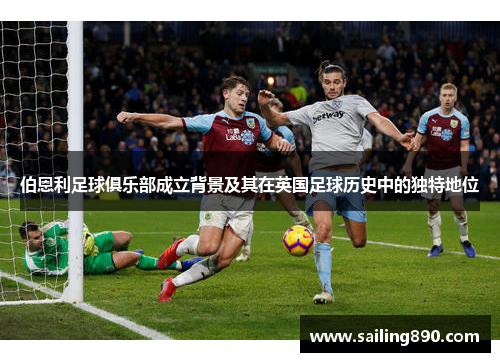 伯恩利足球俱乐部成立背景及其在英国足球历史中的独特地位 伯恩利足球俱乐部成立背景及其在英国足球历史中的独特地位