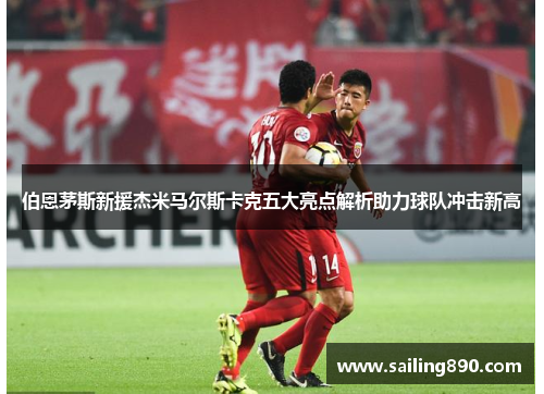 伯恩茅斯新援杰米马尔斯卡克五大亮点解析助力球队冲击新高