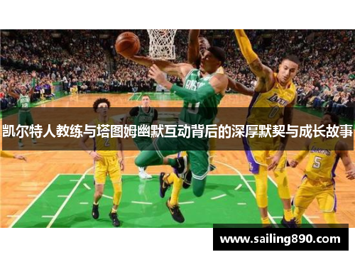 凯尔特人教练与塔图姆幽默互动背后的深厚默契与成长故事 凯尔特人教练与塔图姆幽默互动背后的深厚默契与成长故事