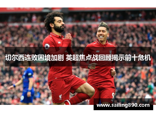 切尔西连败困境加剧 英超焦点战回顾揭示前十危机 切尔西连败困境加剧 英超焦点战回顾揭示前十危机