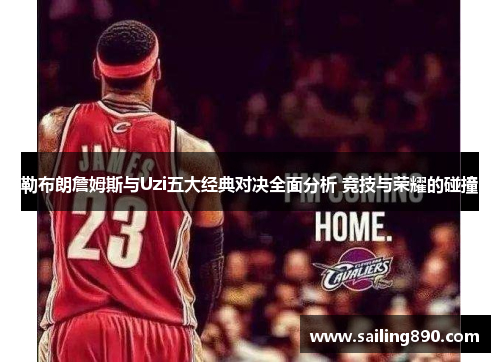 勒布朗詹姆斯与Uzi五大经典对决全面分析 竞技与荣耀的碰撞 勒布朗詹姆斯与Uzi五大经典对决全面分析 竞技与荣耀的碰撞