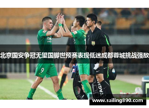 北京国安争冠无望国脚世预赛表现低迷成都蓉城挑战强敌 北京国安争冠无望国脚世预赛表现低迷成都蓉城挑战强敌