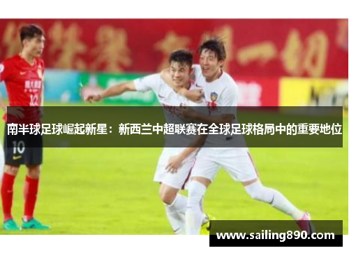 南半球足球崛起新星:新西兰中超联赛在全球足球格局中的重要地位 南半球足球崛起新星:新西兰中超联赛在全球足球格局中的重要地位