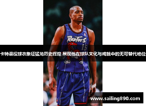 卡特退役球衣象征猛龙历史辉煌 展现他在球队文化与成就中的无可替代地位 卡特退役球衣象征猛龙历史辉煌 展现他在球队文化与成就中的无可替代地位