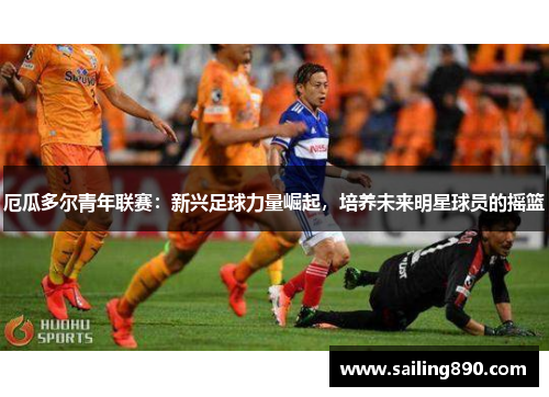 厄瓜多尔青年联赛:新兴足球力量崛起,培养未来明星球员的摇篮 厄瓜多尔青年联赛:新兴足球力量崛起,培养未来明星球员的摇篮