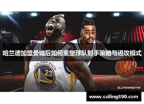 哈兰德加盟曼城后如何重塑球队射手策略与进攻模式 哈兰德加盟曼城后如何重塑球队射手策略与进攻模式