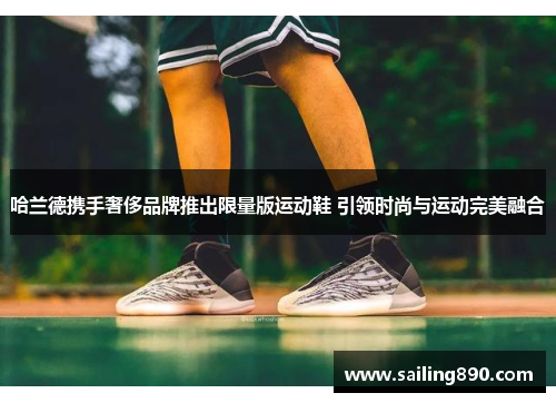 哈兰德携手奢侈品牌推出限量版运动鞋 引领时尚与运动完美融合