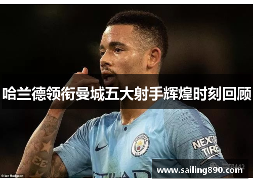 哈兰德领衔曼城五大射手辉煌时刻回顾 哈兰德领衔曼城五大射手辉煌时刻回顾