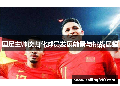国足主帅谈归化球员发展前景与挑战展望 国足主帅谈归化球员发展前景与挑战展望