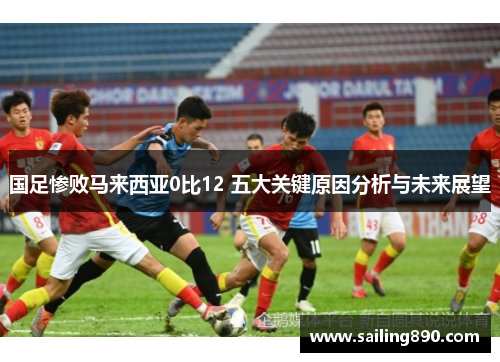 国足惨败马来西亚0比12 五大关键原因分析与未来展望 国足惨败马来西亚0比12 五大关键原因分析与未来展望