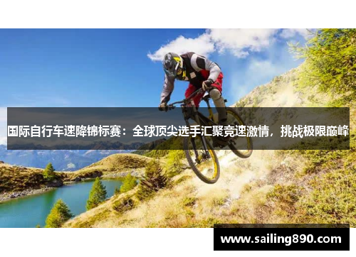 国际自行车速降锦标赛:全球顶尖选手汇聚竞速激情,挑战极限巅峰 国际自行车速降锦标赛:全球顶尖选手汇聚竞速激情,挑战极限巅峰