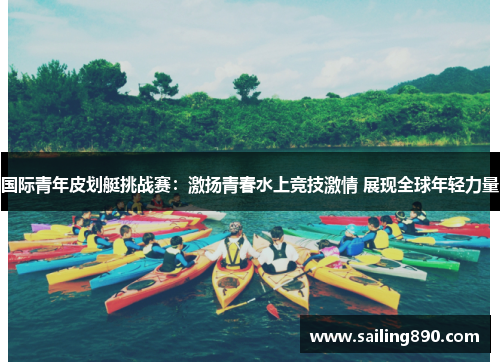国际青年皮划艇挑战赛:激扬青春水上竞技激情 展现全球年轻力量 国际青年皮划艇挑战赛:激扬青春水上竞技激情 展现全球年轻力量