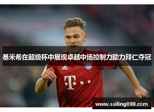 基米希在超级杯中展现卓越中场控制力助力拜仁夺冠