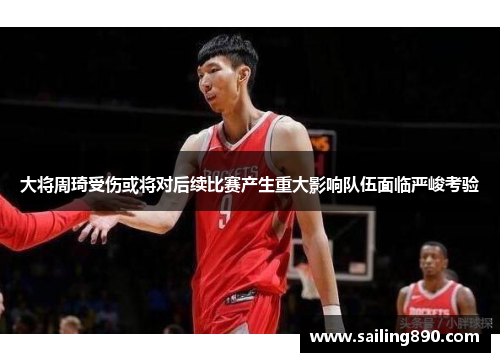 大将周琦受伤或将对后续比赛产生重大影响队伍面临严峻考验