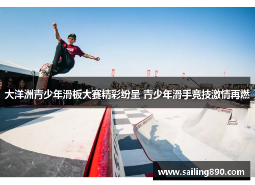 大洋洲青少年滑板大赛精彩纷呈 青少年滑手竞技激情再燃 大洋洲青少年滑板大赛精彩纷呈 青少年滑手竞技激情再燃