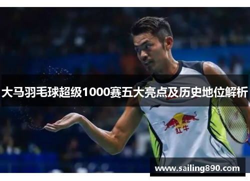 大马羽毛球超级1000赛五大亮点及历史地位解析 大马羽毛球超级1000赛五大亮点及历史地位解析