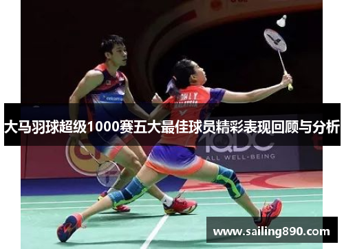 大马羽球超级1000赛五大最佳球员精彩表现回顾与分析